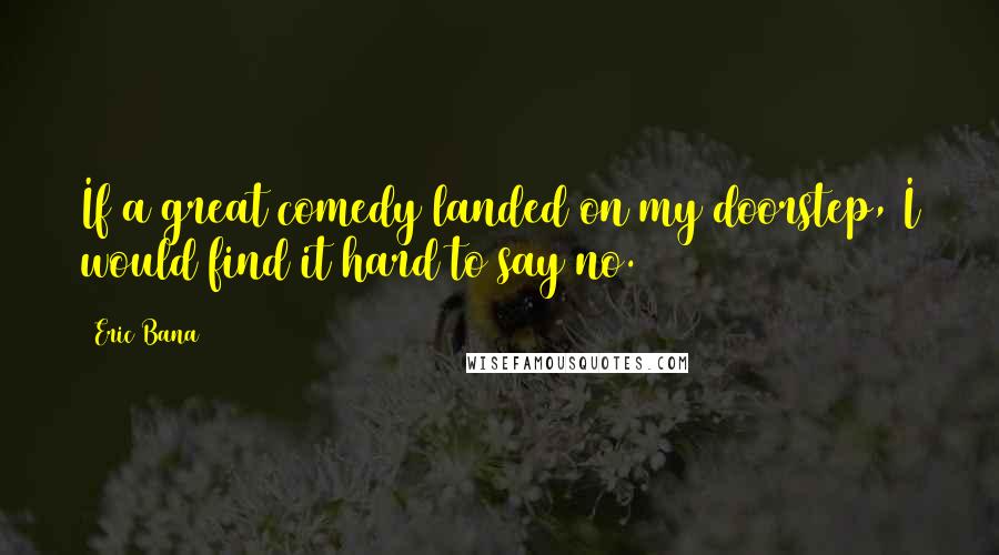 Eric Bana Quotes: If a great comedy landed on my doorstep, I would find it hard to say no.