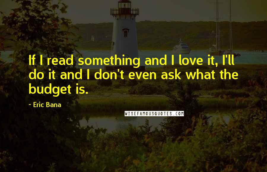 Eric Bana Quotes: If I read something and I love it, I'll do it and I don't even ask what the budget is.
