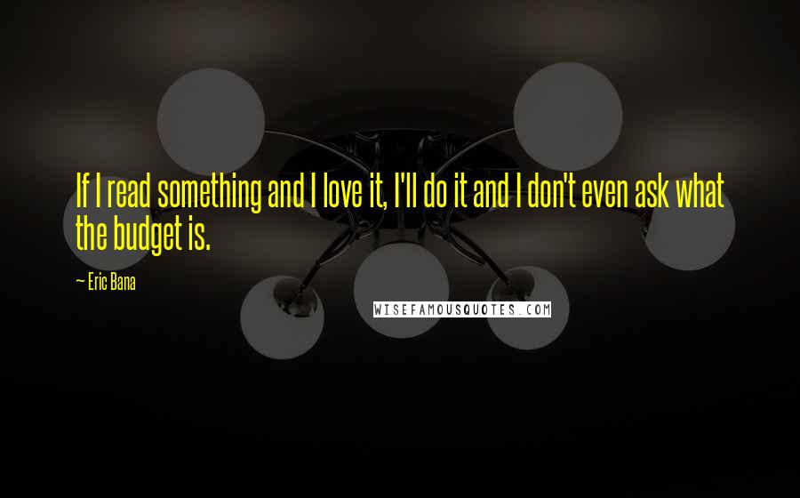 Eric Bana Quotes: If I read something and I love it, I'll do it and I don't even ask what the budget is.