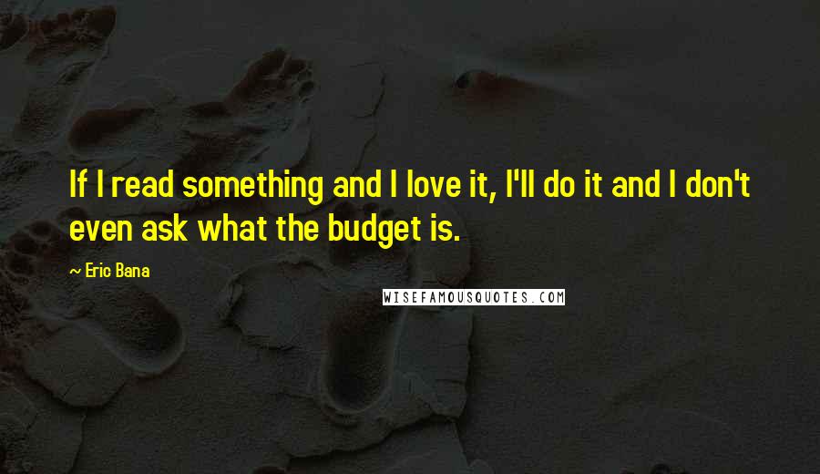 Eric Bana Quotes: If I read something and I love it, I'll do it and I don't even ask what the budget is.