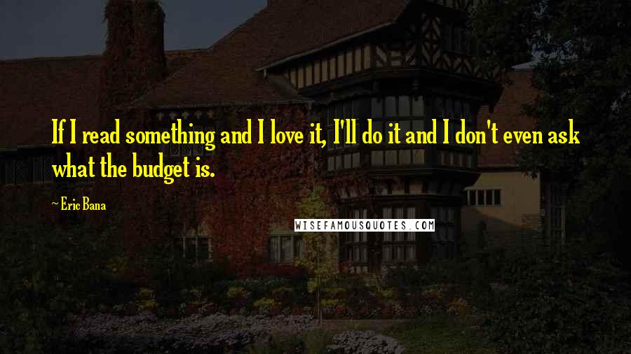 Eric Bana Quotes: If I read something and I love it, I'll do it and I don't even ask what the budget is.