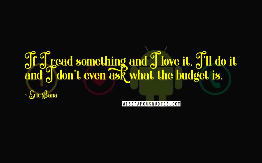 Eric Bana Quotes: If I read something and I love it, I'll do it and I don't even ask what the budget is.