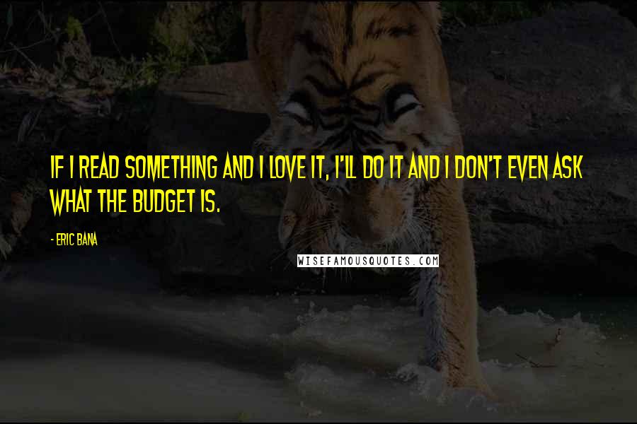 Eric Bana Quotes: If I read something and I love it, I'll do it and I don't even ask what the budget is.