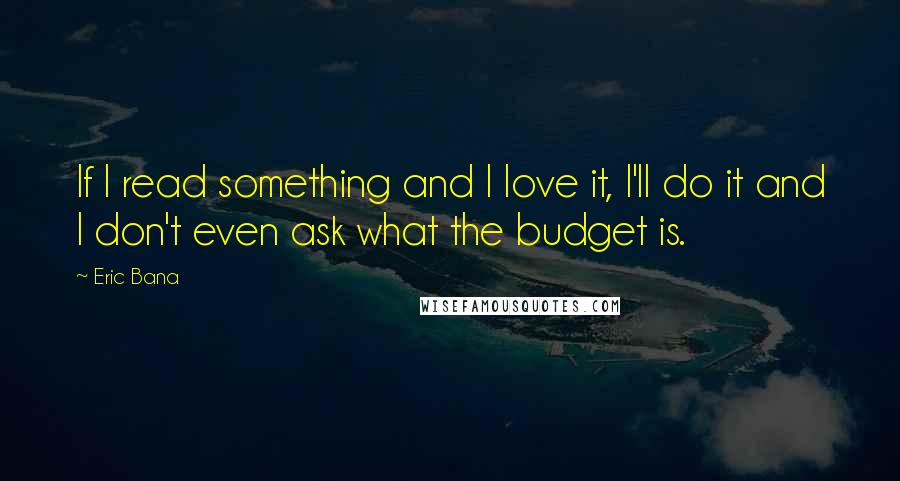 Eric Bana Quotes: If I read something and I love it, I'll do it and I don't even ask what the budget is.