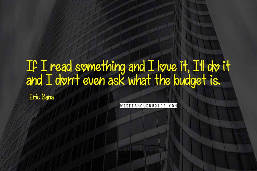 Eric Bana Quotes: If I read something and I love it, I'll do it and I don't even ask what the budget is.