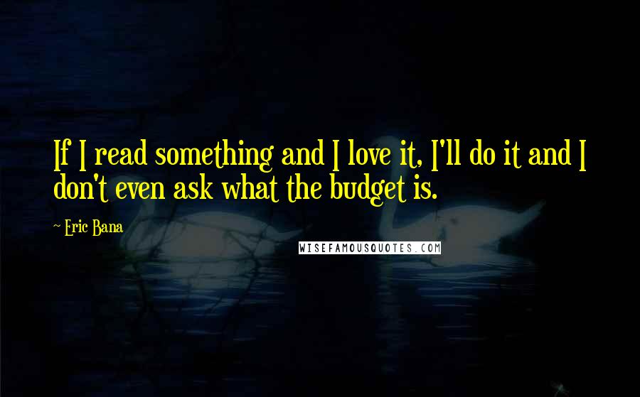 Eric Bana Quotes: If I read something and I love it, I'll do it and I don't even ask what the budget is.