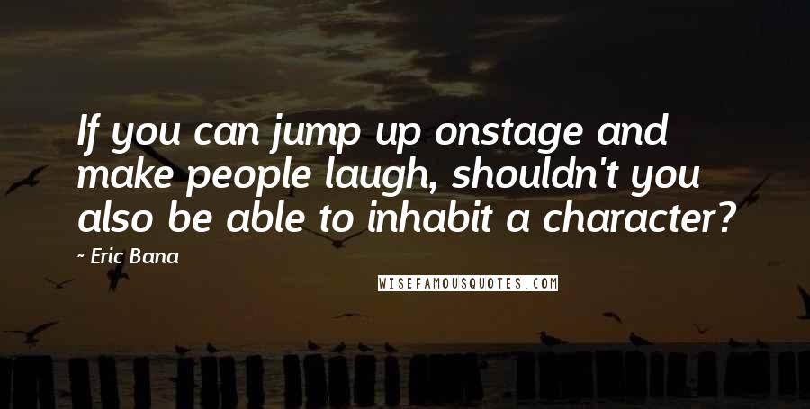 Eric Bana Quotes: If you can jump up onstage and make people laugh, shouldn't you also be able to inhabit a character?