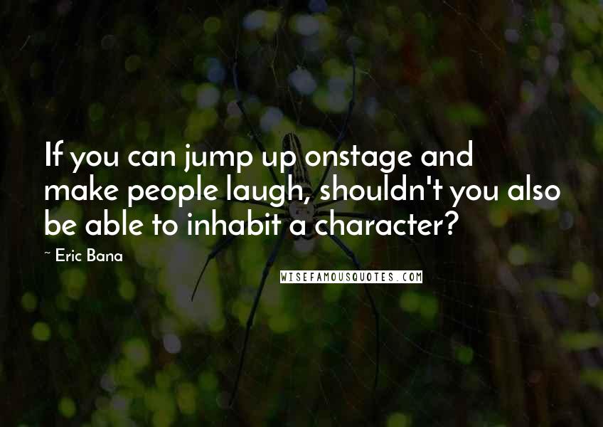 Eric Bana Quotes: If you can jump up onstage and make people laugh, shouldn't you also be able to inhabit a character?