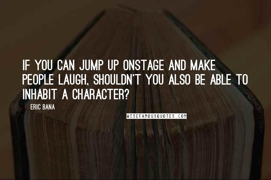 Eric Bana Quotes: If you can jump up onstage and make people laugh, shouldn't you also be able to inhabit a character?