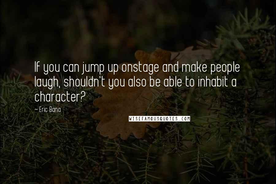 Eric Bana Quotes: If you can jump up onstage and make people laugh, shouldn't you also be able to inhabit a character?