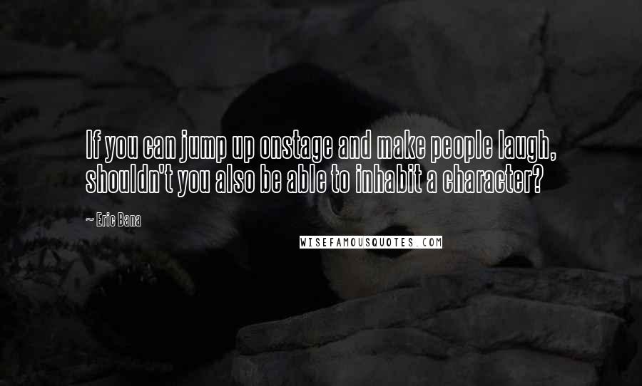 Eric Bana Quotes: If you can jump up onstage and make people laugh, shouldn't you also be able to inhabit a character?