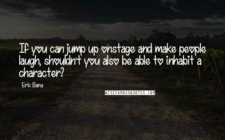 Eric Bana Quotes: If you can jump up onstage and make people laugh, shouldn't you also be able to inhabit a character?