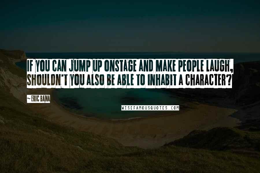 Eric Bana Quotes: If you can jump up onstage and make people laugh, shouldn't you also be able to inhabit a character?