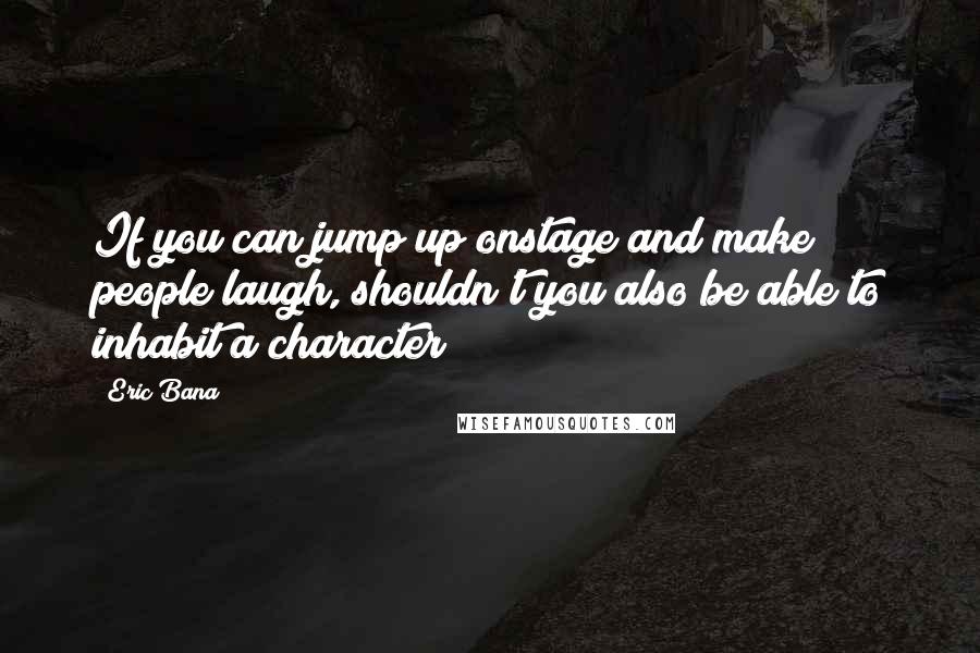 Eric Bana Quotes: If you can jump up onstage and make people laugh, shouldn't you also be able to inhabit a character?