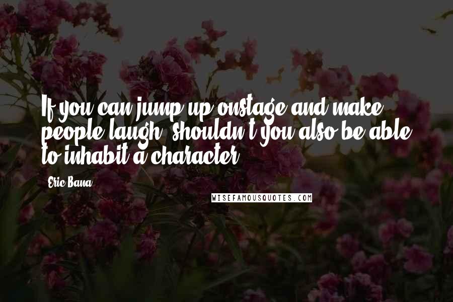 Eric Bana Quotes: If you can jump up onstage and make people laugh, shouldn't you also be able to inhabit a character?