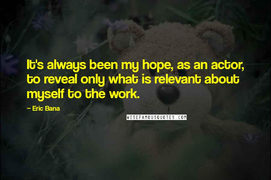 Eric Bana Quotes: It's always been my hope, as an actor, to reveal only what is relevant about myself to the work.