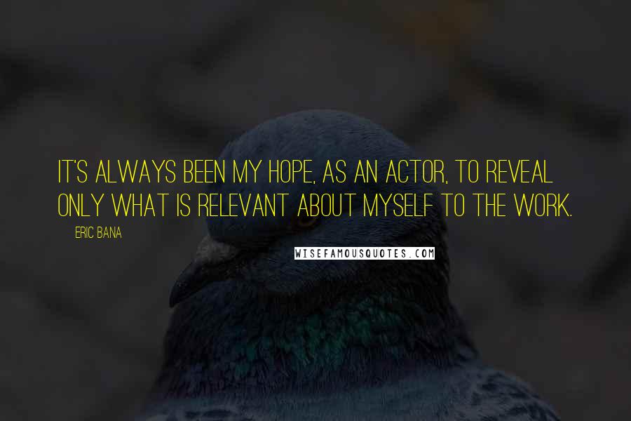 Eric Bana Quotes: It's always been my hope, as an actor, to reveal only what is relevant about myself to the work.