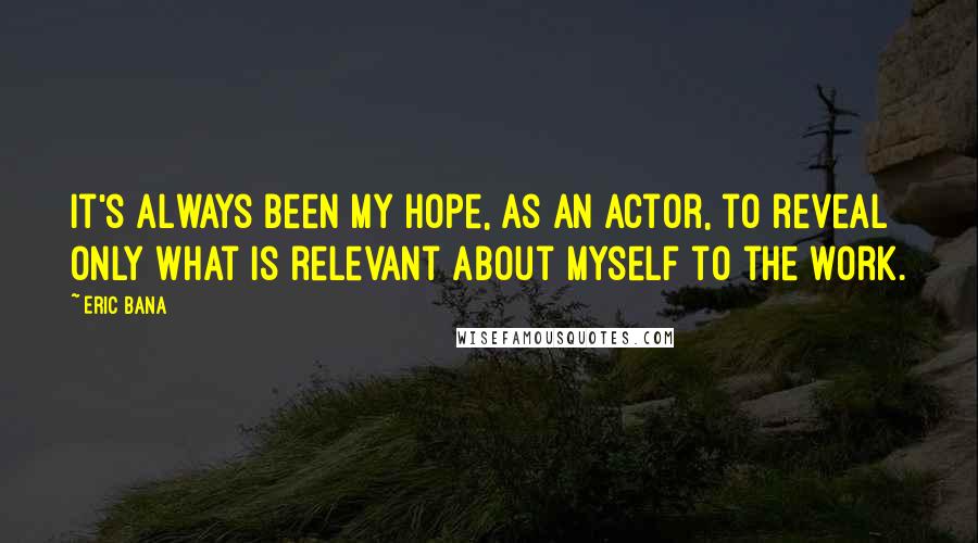 Eric Bana Quotes: It's always been my hope, as an actor, to reveal only what is relevant about myself to the work.