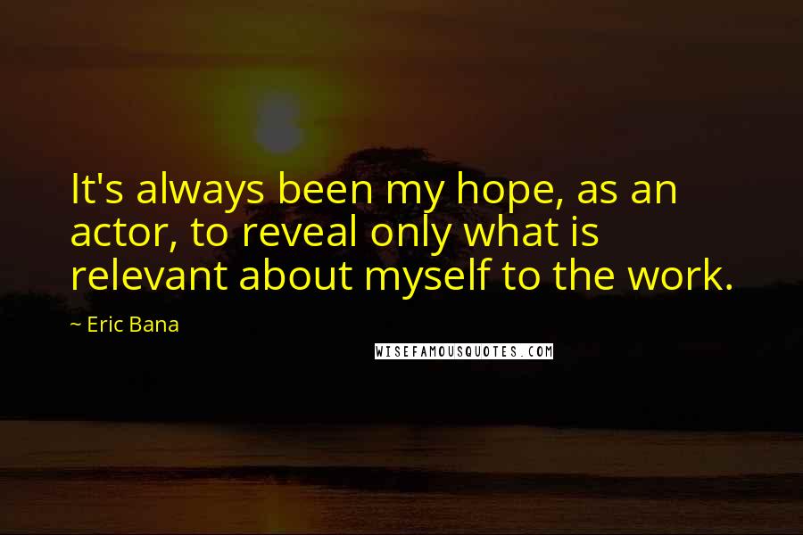 Eric Bana Quotes: It's always been my hope, as an actor, to reveal only what is relevant about myself to the work.