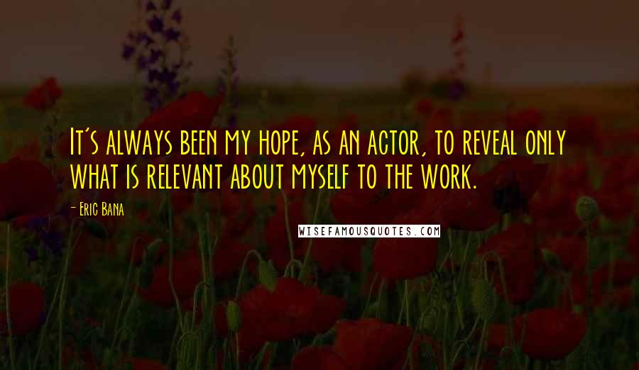 Eric Bana Quotes: It's always been my hope, as an actor, to reveal only what is relevant about myself to the work.