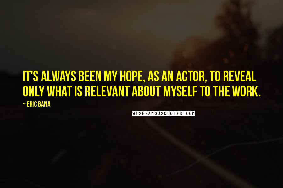 Eric Bana Quotes: It's always been my hope, as an actor, to reveal only what is relevant about myself to the work.