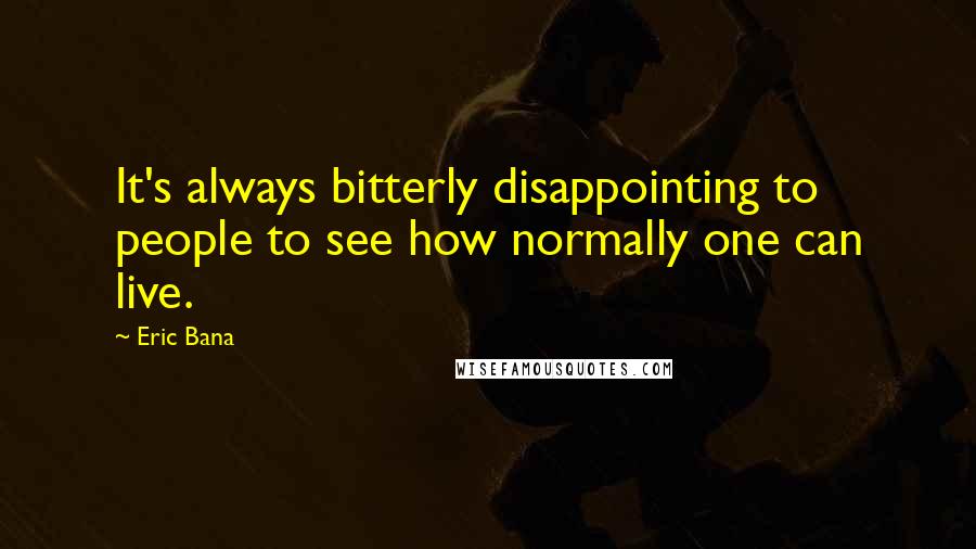 Eric Bana Quotes: It's always bitterly disappointing to people to see how normally one can live.