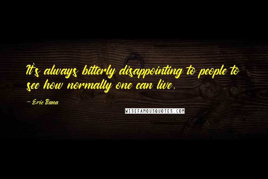 Eric Bana Quotes: It's always bitterly disappointing to people to see how normally one can live.