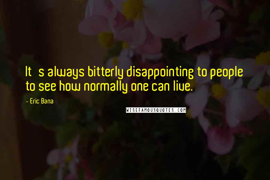 Eric Bana Quotes: It's always bitterly disappointing to people to see how normally one can live.