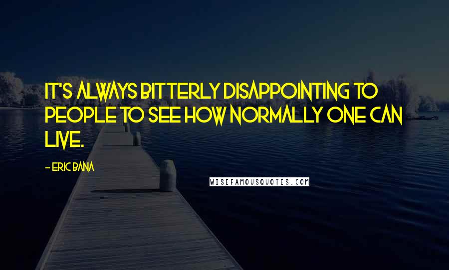 Eric Bana Quotes: It's always bitterly disappointing to people to see how normally one can live.