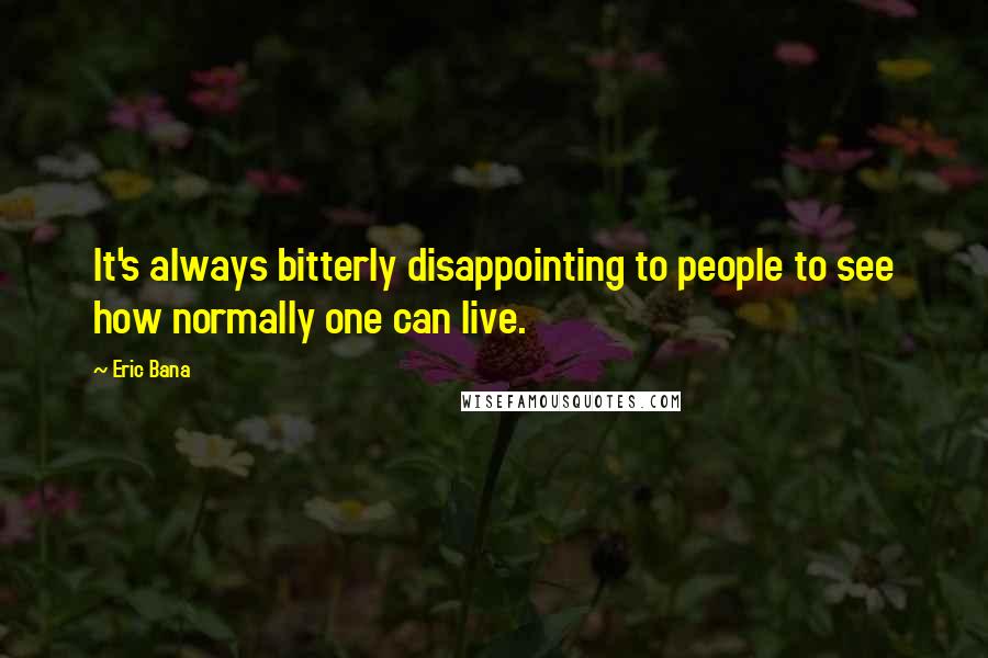 Eric Bana Quotes: It's always bitterly disappointing to people to see how normally one can live.