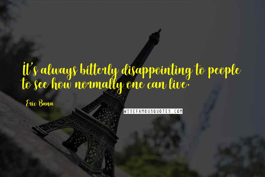Eric Bana Quotes: It's always bitterly disappointing to people to see how normally one can live.
