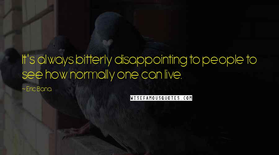 Eric Bana Quotes: It's always bitterly disappointing to people to see how normally one can live.