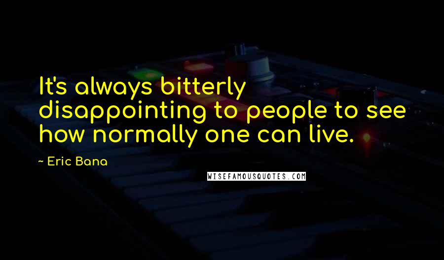 Eric Bana Quotes: It's always bitterly disappointing to people to see how normally one can live.