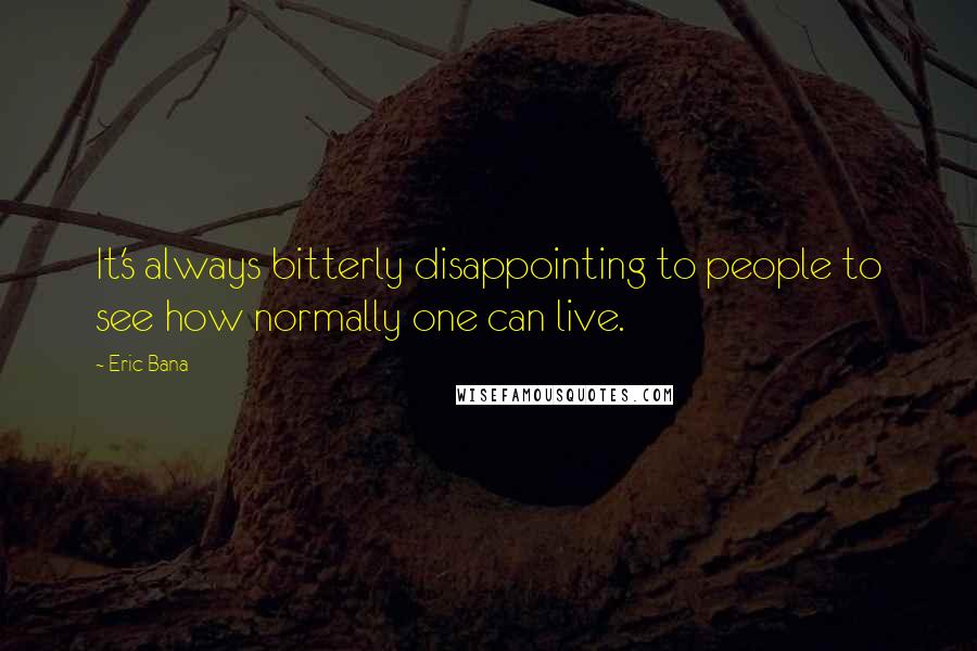 Eric Bana Quotes: It's always bitterly disappointing to people to see how normally one can live.