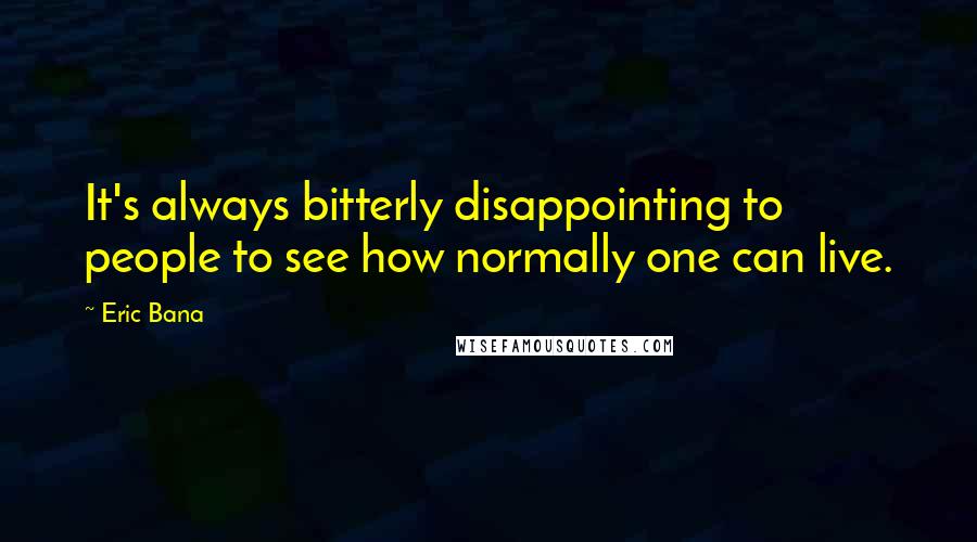 Eric Bana Quotes: It's always bitterly disappointing to people to see how normally one can live.