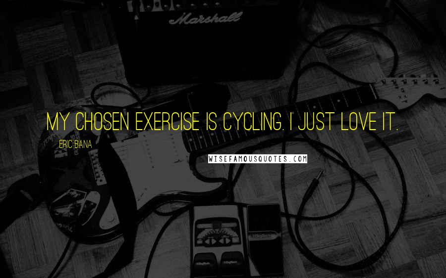 Eric Bana Quotes: My chosen exercise is cycling. I just love it.