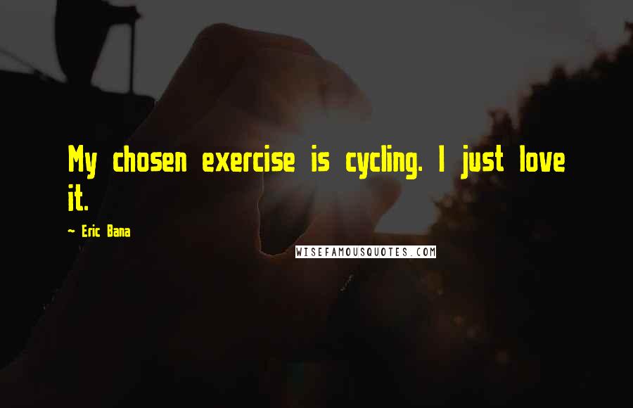 Eric Bana Quotes: My chosen exercise is cycling. I just love it.