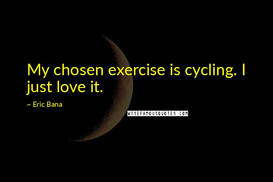 Eric Bana Quotes: My chosen exercise is cycling. I just love it.