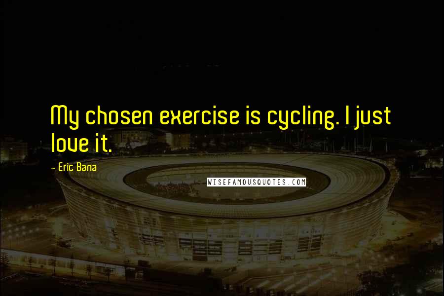 Eric Bana Quotes: My chosen exercise is cycling. I just love it.