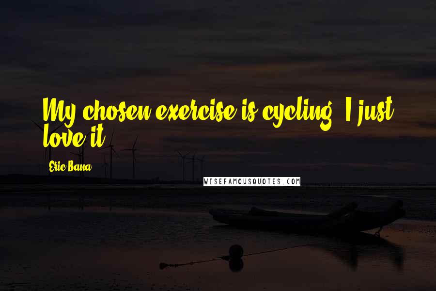 Eric Bana Quotes: My chosen exercise is cycling. I just love it.