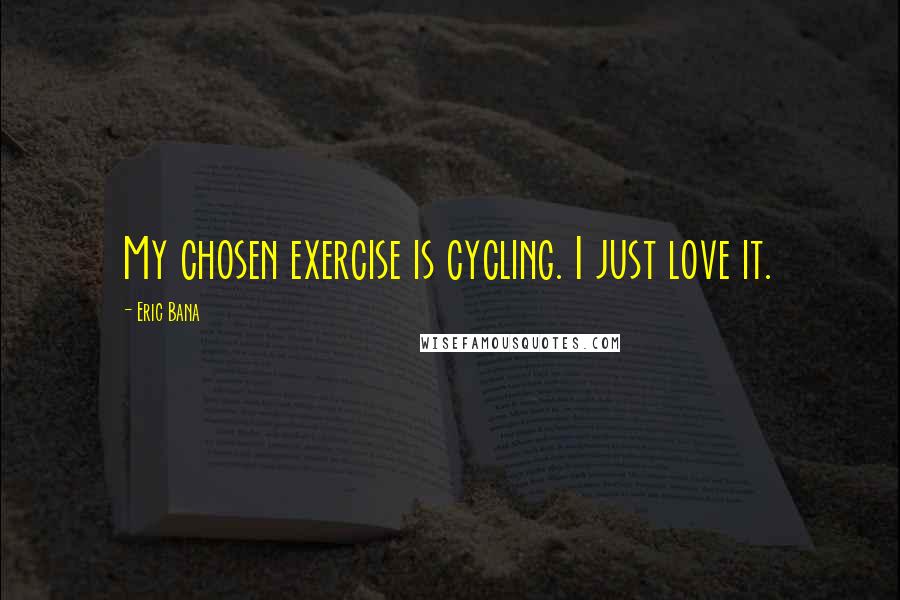 Eric Bana Quotes: My chosen exercise is cycling. I just love it.