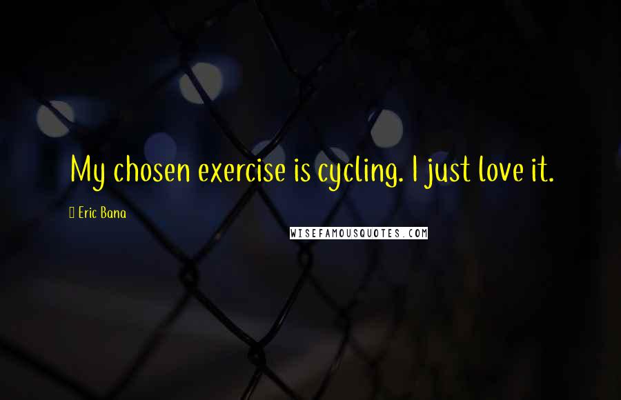 Eric Bana Quotes: My chosen exercise is cycling. I just love it.