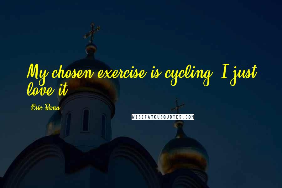 Eric Bana Quotes: My chosen exercise is cycling. I just love it.