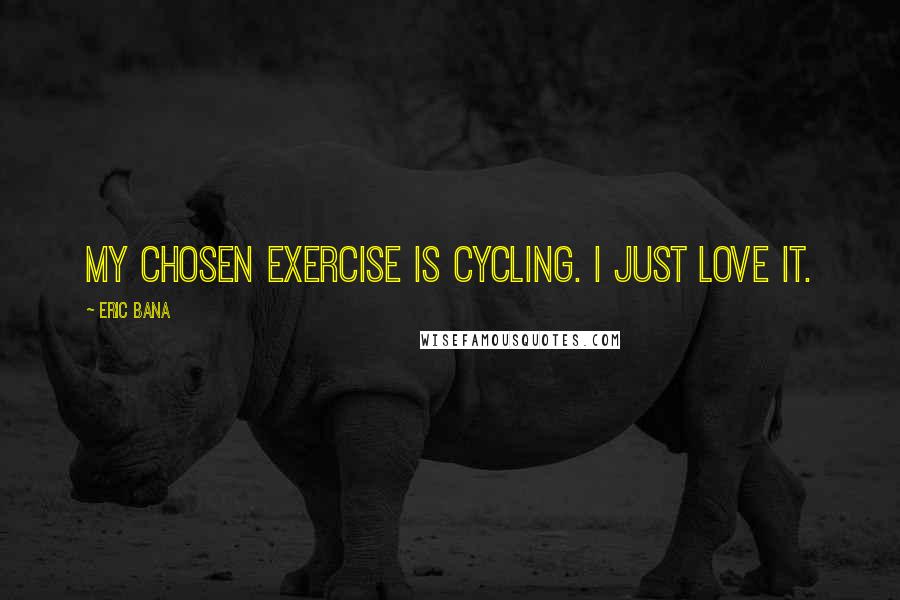 Eric Bana Quotes: My chosen exercise is cycling. I just love it.