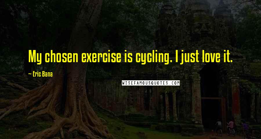 Eric Bana Quotes: My chosen exercise is cycling. I just love it.