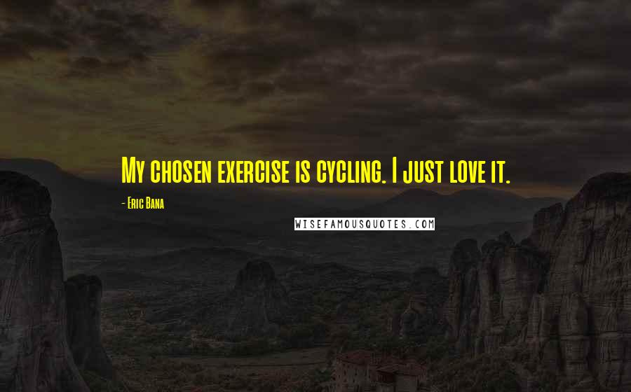 Eric Bana Quotes: My chosen exercise is cycling. I just love it.