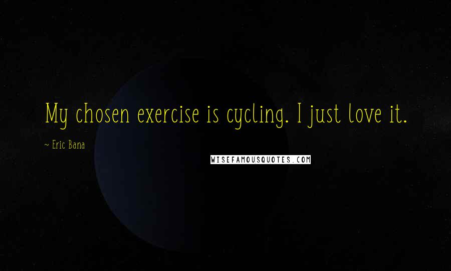 Eric Bana Quotes: My chosen exercise is cycling. I just love it.