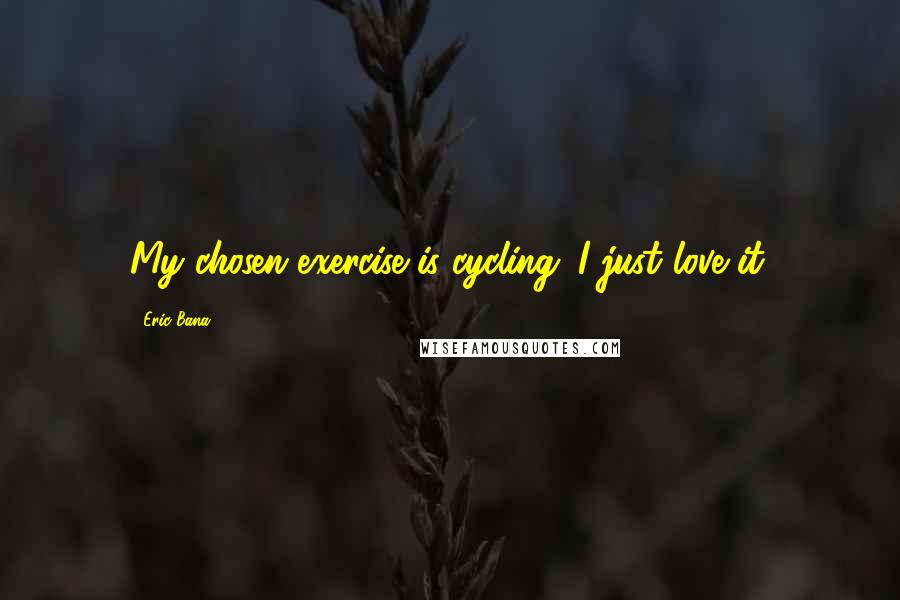 Eric Bana Quotes: My chosen exercise is cycling. I just love it.