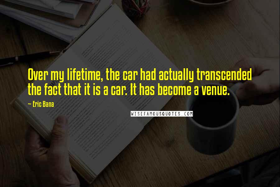 Eric Bana Quotes: Over my lifetime, the car had actually transcended the fact that it is a car. It has become a venue.