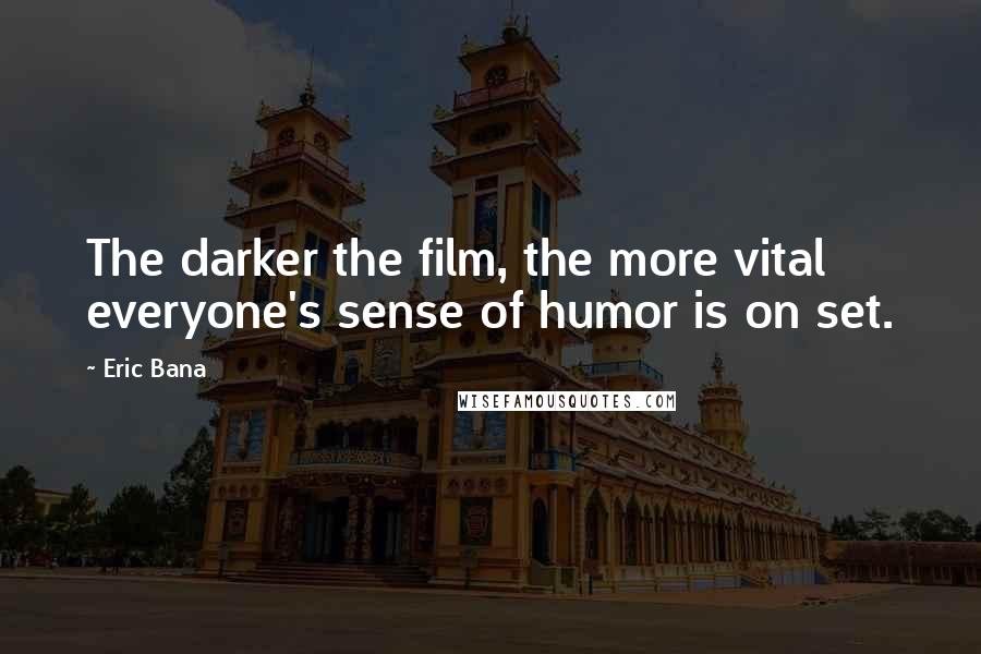 Eric Bana Quotes: The darker the film, the more vital everyone's sense of humor is on set.